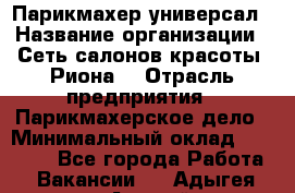 Парикмахер-универсал › Название организации ­ Сеть салонов красоты «Риона» › Отрасль предприятия ­ Парикмахерское дело › Минимальный оклад ­ 50 000 - Все города Работа » Вакансии   . Адыгея респ.,Адыгейск г.